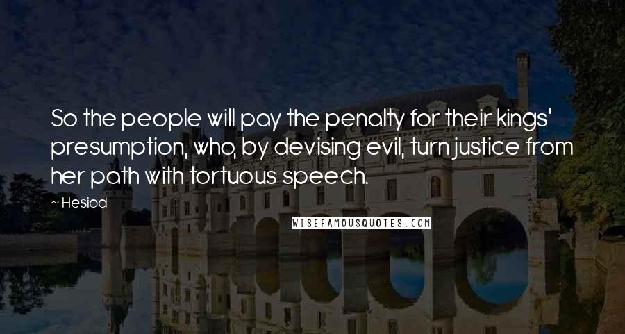 Hesiod Quotes: So the people will pay the penalty for their kings' presumption, who, by devising evil, turn justice from her path with tortuous speech.