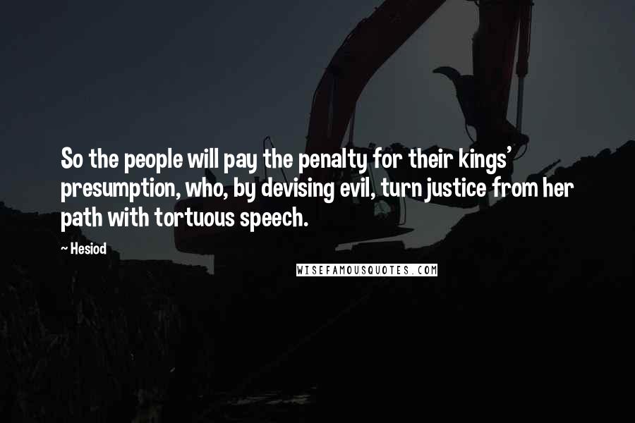 Hesiod Quotes: So the people will pay the penalty for their kings' presumption, who, by devising evil, turn justice from her path with tortuous speech.