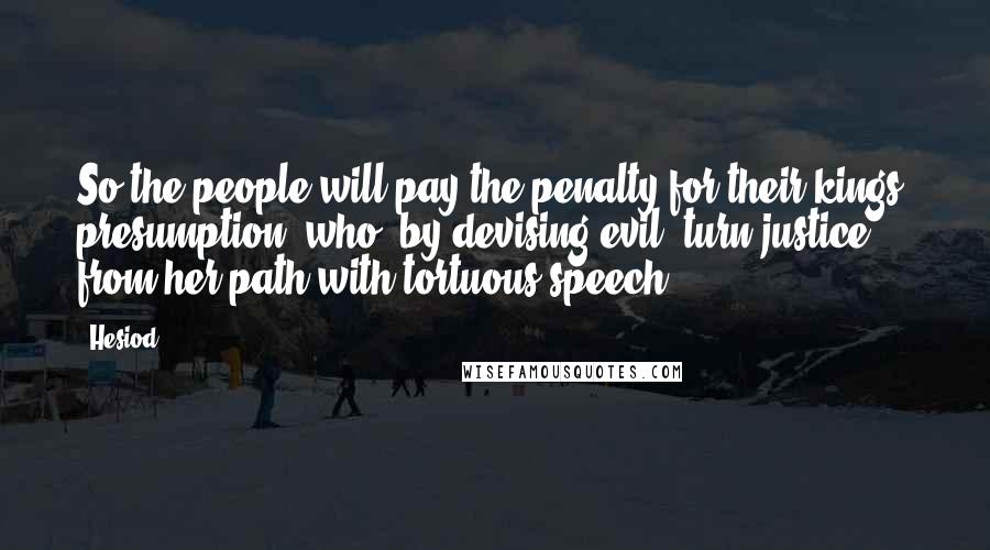 Hesiod Quotes: So the people will pay the penalty for their kings' presumption, who, by devising evil, turn justice from her path with tortuous speech.