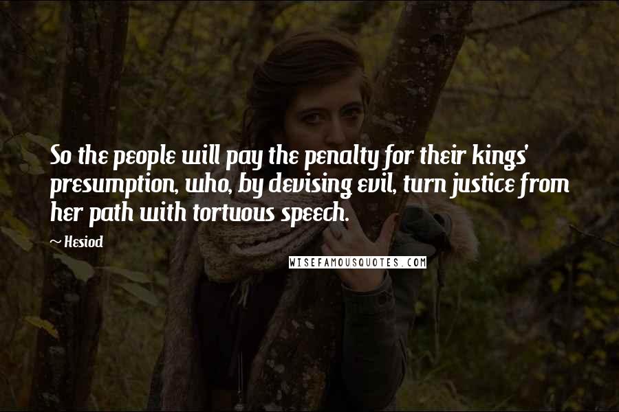 Hesiod Quotes: So the people will pay the penalty for their kings' presumption, who, by devising evil, turn justice from her path with tortuous speech.