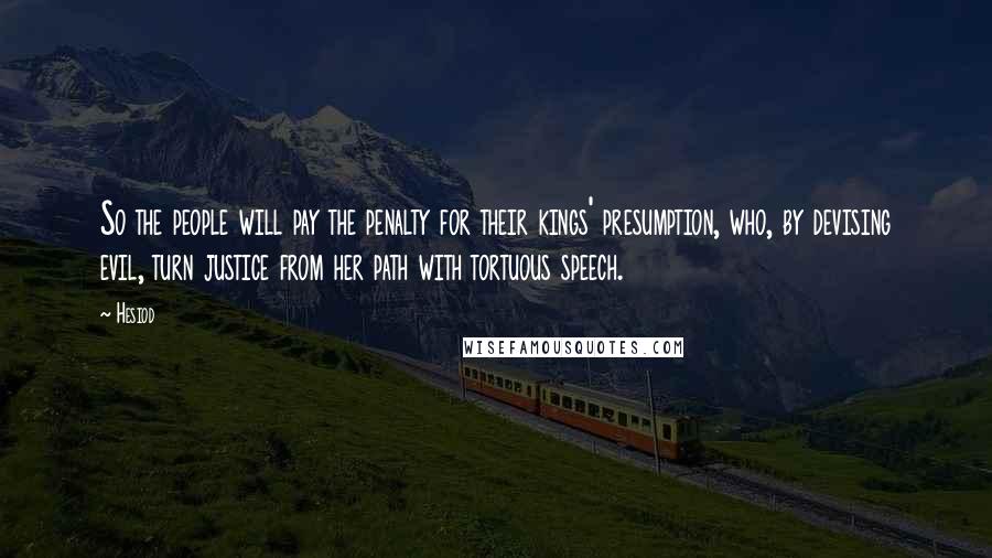 Hesiod Quotes: So the people will pay the penalty for their kings' presumption, who, by devising evil, turn justice from her path with tortuous speech.