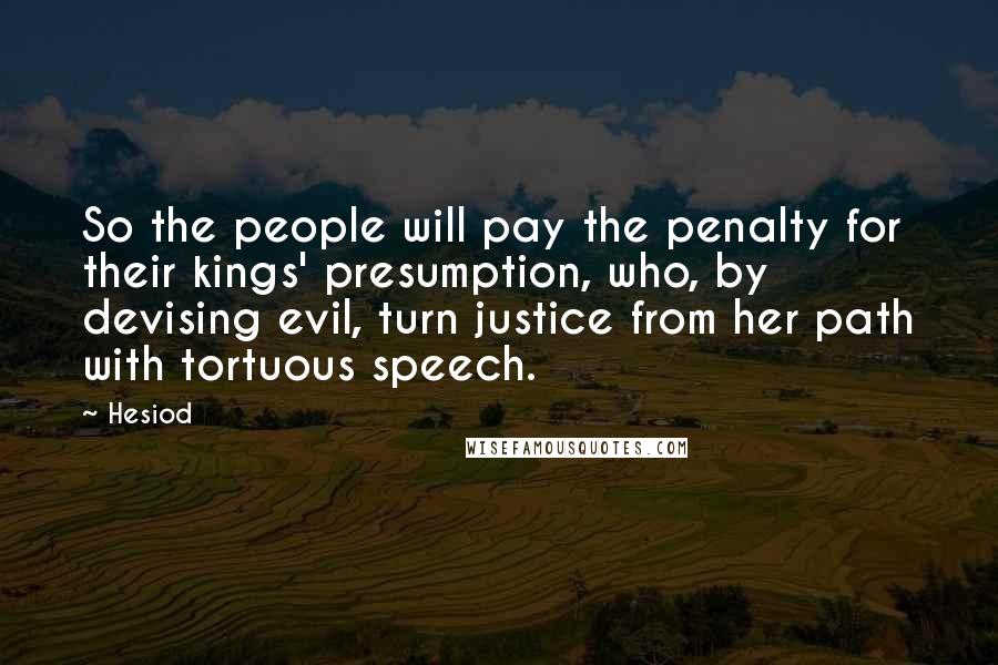 Hesiod Quotes: So the people will pay the penalty for their kings' presumption, who, by devising evil, turn justice from her path with tortuous speech.