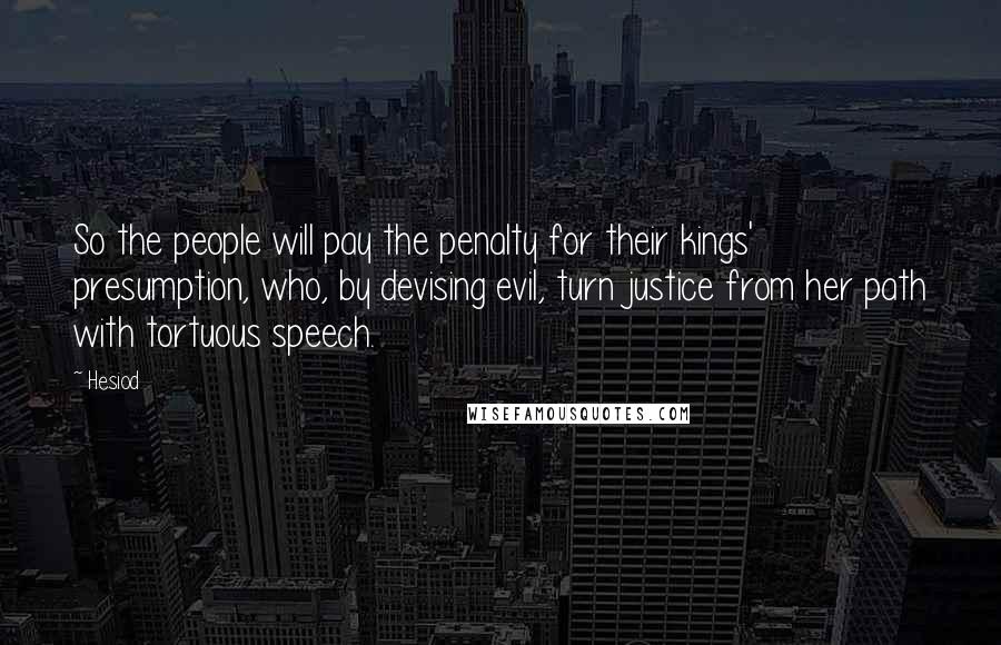 Hesiod Quotes: So the people will pay the penalty for their kings' presumption, who, by devising evil, turn justice from her path with tortuous speech.