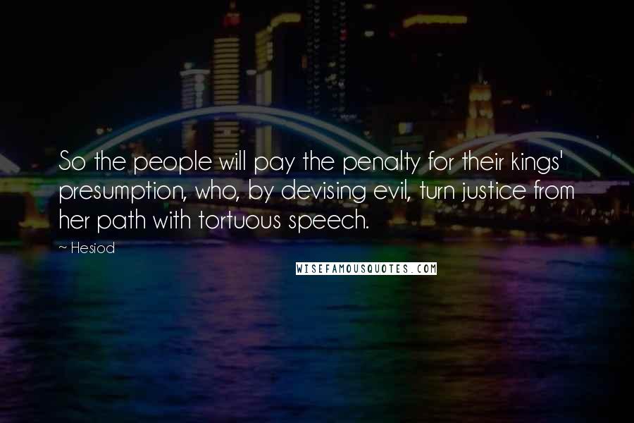 Hesiod Quotes: So the people will pay the penalty for their kings' presumption, who, by devising evil, turn justice from her path with tortuous speech.