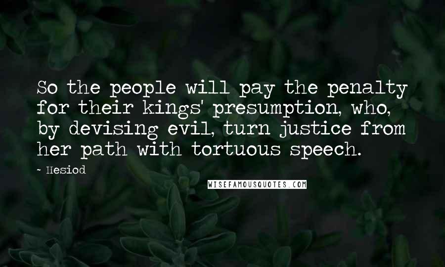 Hesiod Quotes: So the people will pay the penalty for their kings' presumption, who, by devising evil, turn justice from her path with tortuous speech.