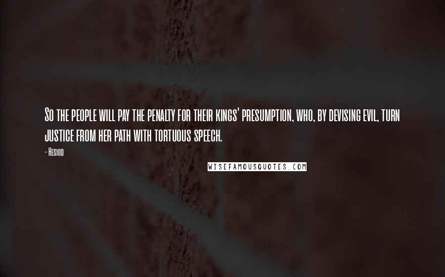 Hesiod Quotes: So the people will pay the penalty for their kings' presumption, who, by devising evil, turn justice from her path with tortuous speech.