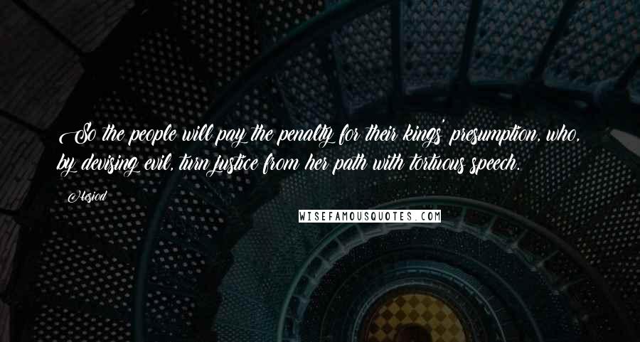 Hesiod Quotes: So the people will pay the penalty for their kings' presumption, who, by devising evil, turn justice from her path with tortuous speech.