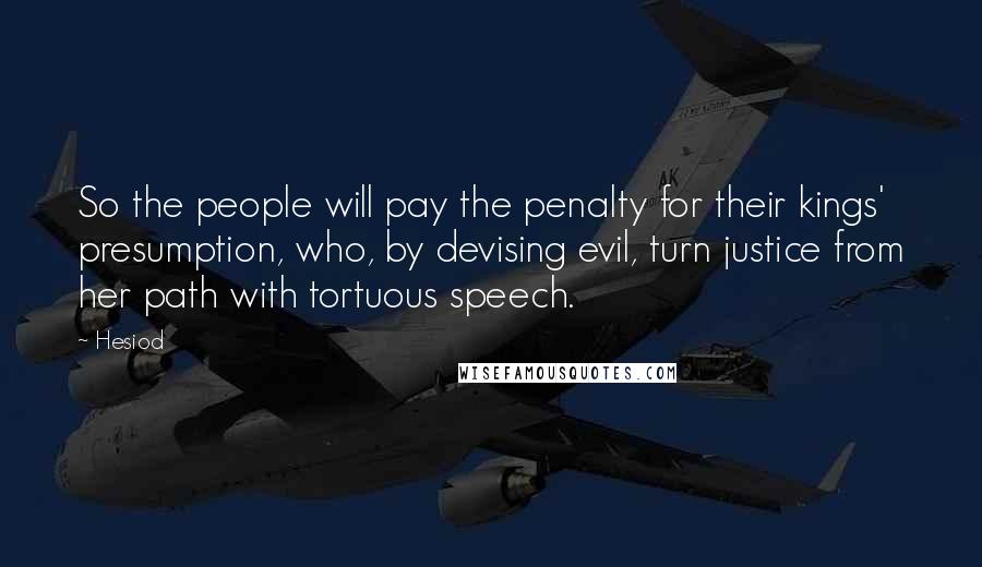 Hesiod Quotes: So the people will pay the penalty for their kings' presumption, who, by devising evil, turn justice from her path with tortuous speech.