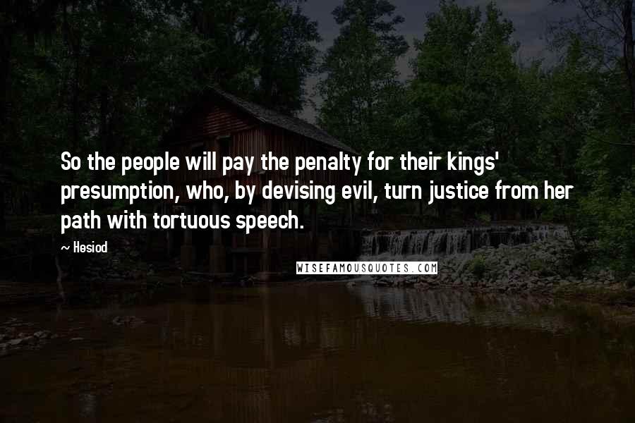 Hesiod Quotes: So the people will pay the penalty for their kings' presumption, who, by devising evil, turn justice from her path with tortuous speech.