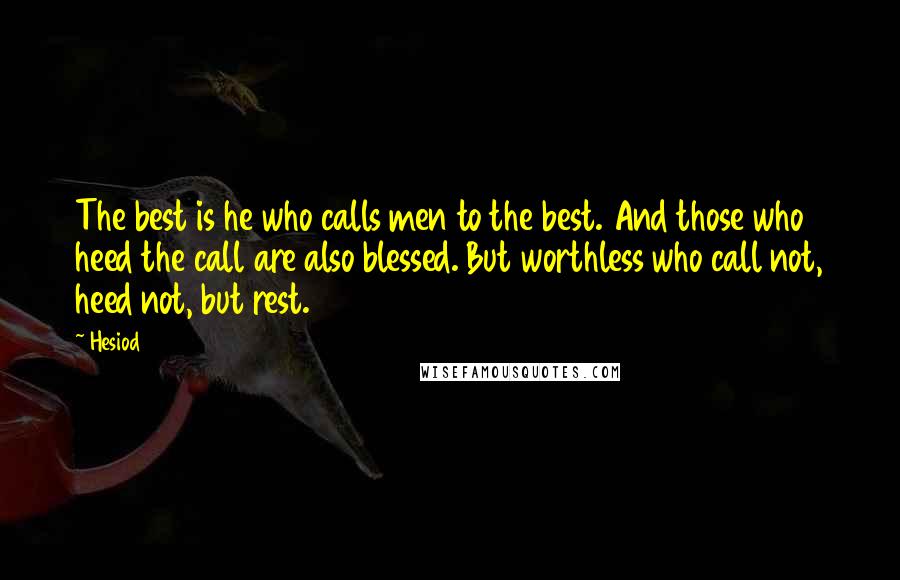 Hesiod Quotes: The best is he who calls men to the best. And those who heed the call are also blessed. But worthless who call not, heed not, but rest.