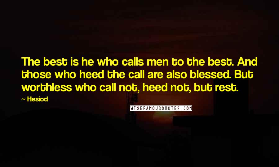 Hesiod Quotes: The best is he who calls men to the best. And those who heed the call are also blessed. But worthless who call not, heed not, but rest.