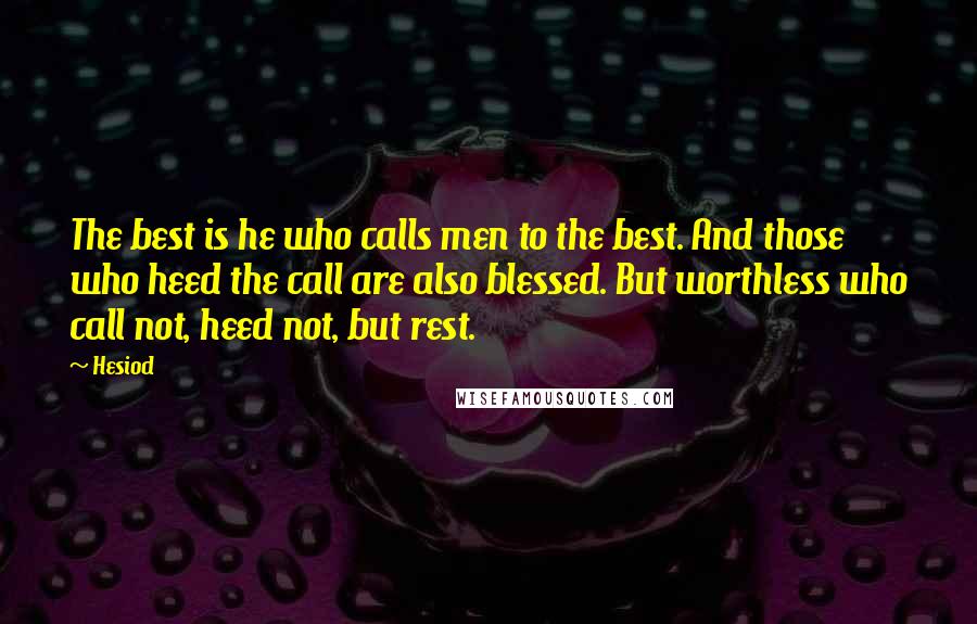 Hesiod Quotes: The best is he who calls men to the best. And those who heed the call are also blessed. But worthless who call not, heed not, but rest.