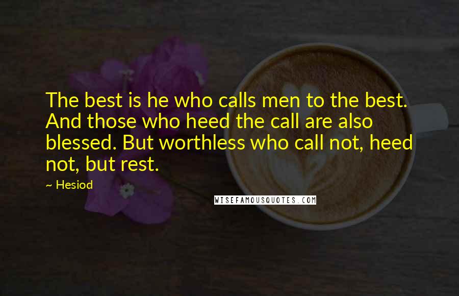 Hesiod Quotes: The best is he who calls men to the best. And those who heed the call are also blessed. But worthless who call not, heed not, but rest.
