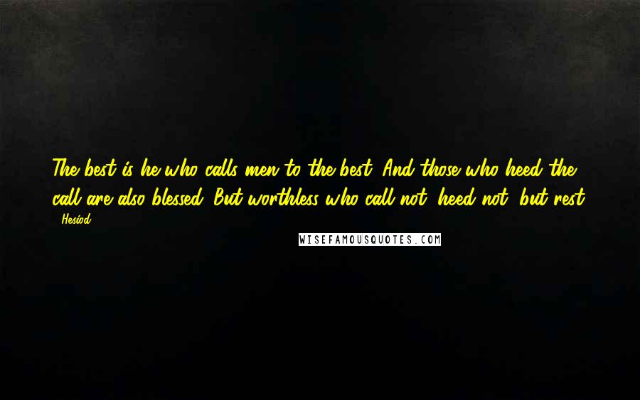 Hesiod Quotes: The best is he who calls men to the best. And those who heed the call are also blessed. But worthless who call not, heed not, but rest.