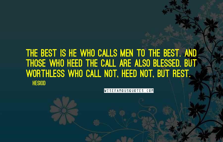 Hesiod Quotes: The best is he who calls men to the best. And those who heed the call are also blessed. But worthless who call not, heed not, but rest.