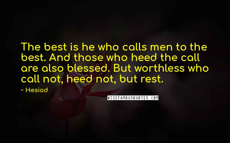 Hesiod Quotes: The best is he who calls men to the best. And those who heed the call are also blessed. But worthless who call not, heed not, but rest.