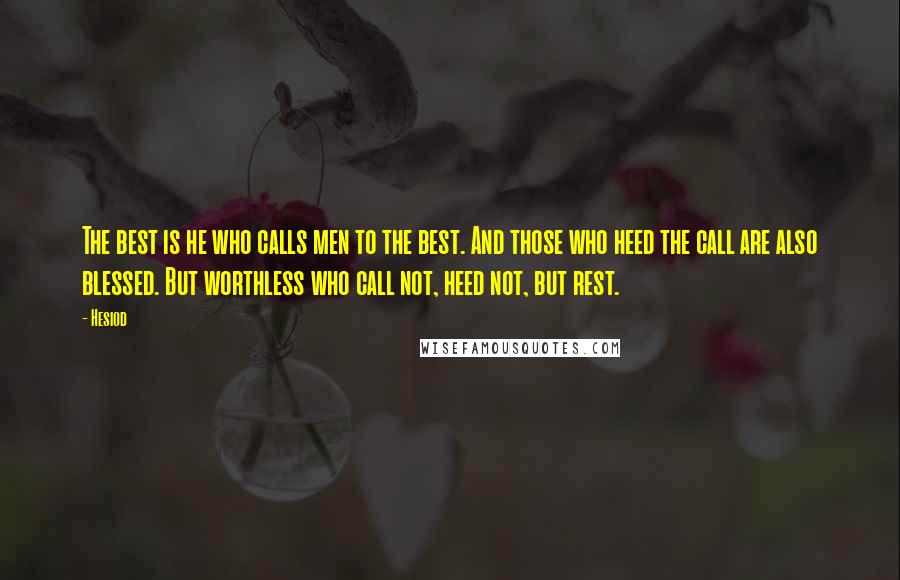 Hesiod Quotes: The best is he who calls men to the best. And those who heed the call are also blessed. But worthless who call not, heed not, but rest.