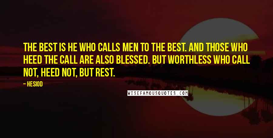 Hesiod Quotes: The best is he who calls men to the best. And those who heed the call are also blessed. But worthless who call not, heed not, but rest.