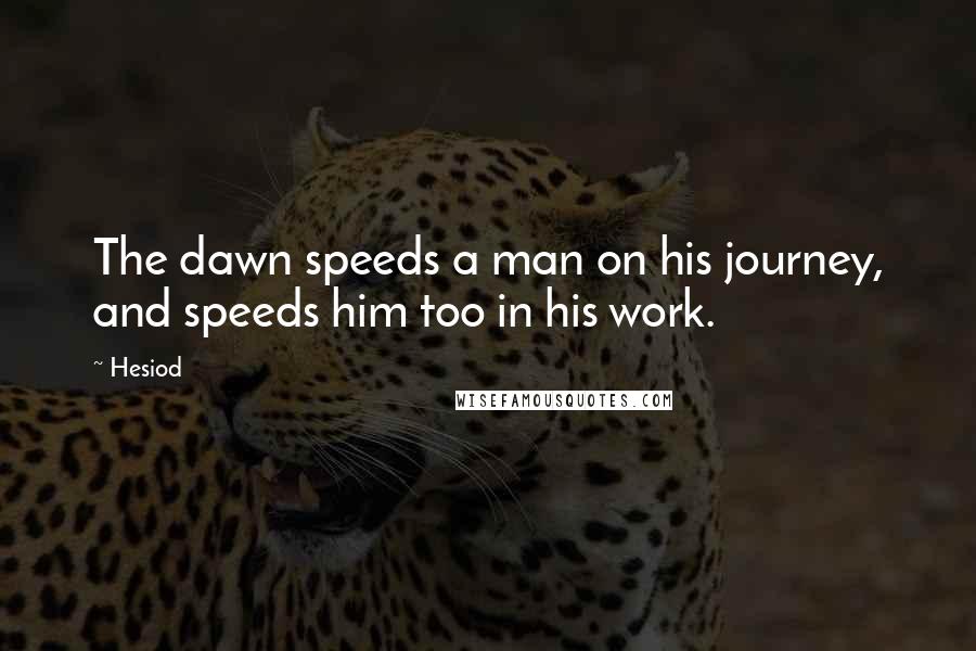 Hesiod Quotes: The dawn speeds a man on his journey, and speeds him too in his work.