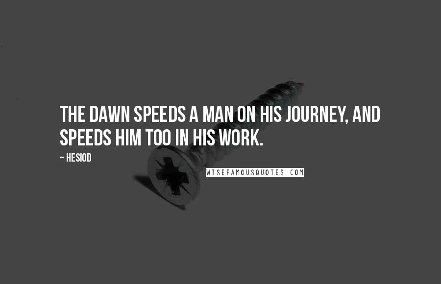 Hesiod Quotes: The dawn speeds a man on his journey, and speeds him too in his work.