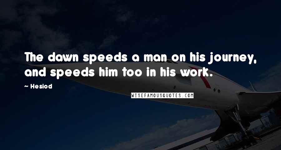 Hesiod Quotes: The dawn speeds a man on his journey, and speeds him too in his work.