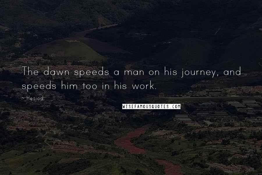 Hesiod Quotes: The dawn speeds a man on his journey, and speeds him too in his work.