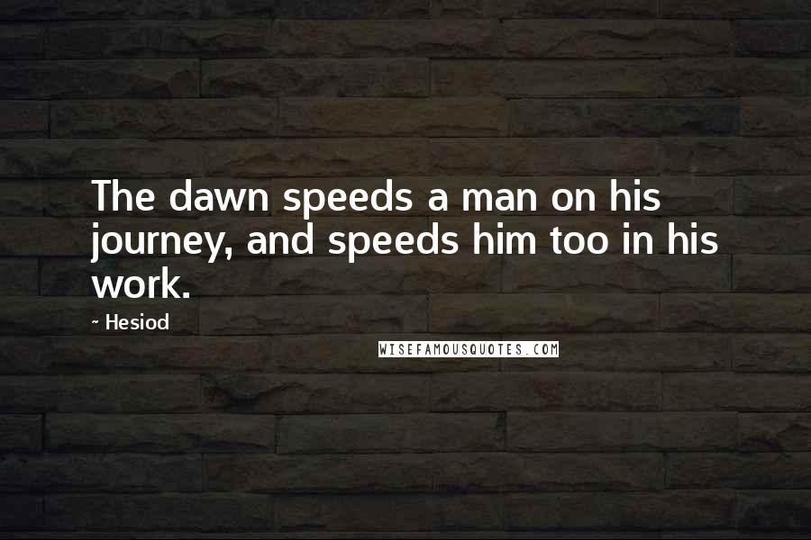 Hesiod Quotes: The dawn speeds a man on his journey, and speeds him too in his work.