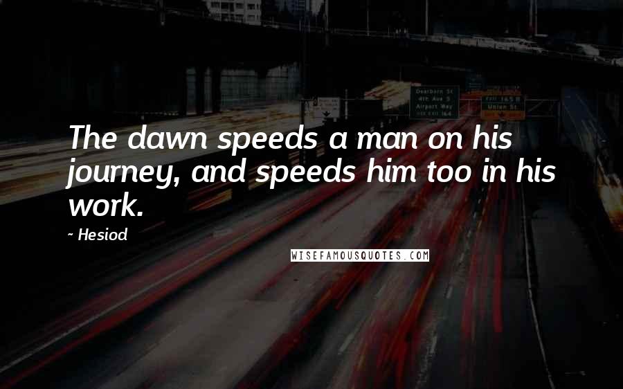 Hesiod Quotes: The dawn speeds a man on his journey, and speeds him too in his work.