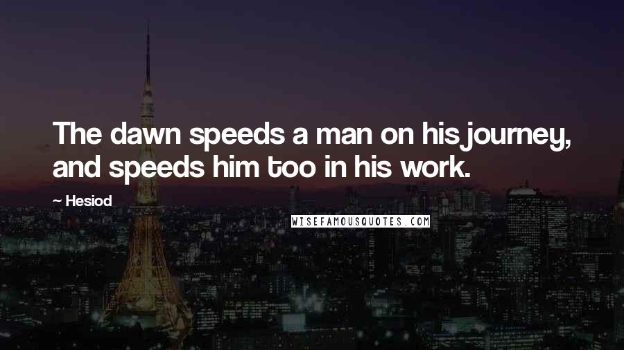 Hesiod Quotes: The dawn speeds a man on his journey, and speeds him too in his work.