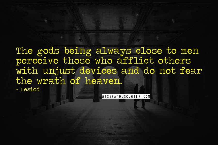 Hesiod Quotes: The gods being always close to men perceive those who afflict others with unjust devices and do not fear the wrath of heaven.