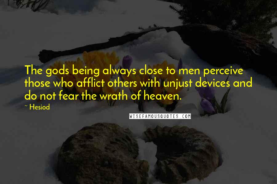 Hesiod Quotes: The gods being always close to men perceive those who afflict others with unjust devices and do not fear the wrath of heaven.