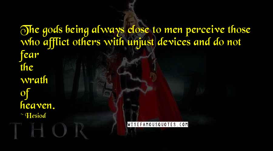 Hesiod Quotes: The gods being always close to men perceive those who afflict others with unjust devices and do not fear the wrath of heaven.