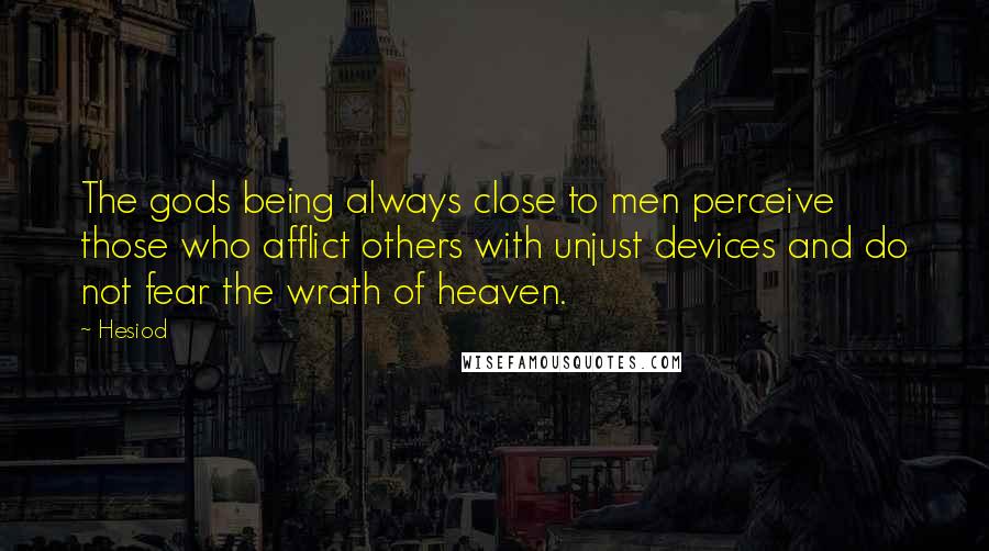 Hesiod Quotes: The gods being always close to men perceive those who afflict others with unjust devices and do not fear the wrath of heaven.