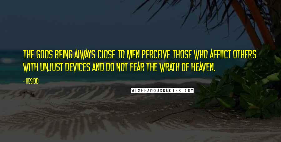 Hesiod Quotes: The gods being always close to men perceive those who afflict others with unjust devices and do not fear the wrath of heaven.