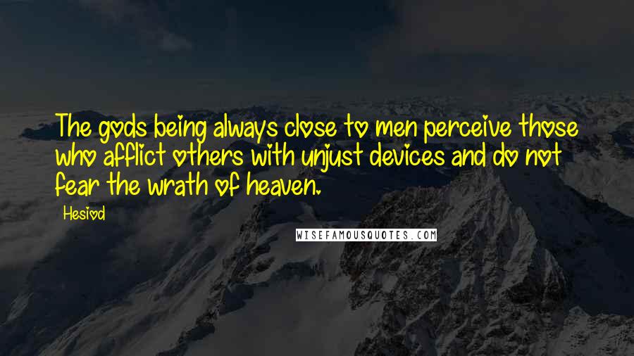 Hesiod Quotes: The gods being always close to men perceive those who afflict others with unjust devices and do not fear the wrath of heaven.