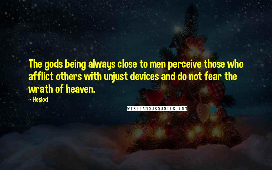 Hesiod Quotes: The gods being always close to men perceive those who afflict others with unjust devices and do not fear the wrath of heaven.
