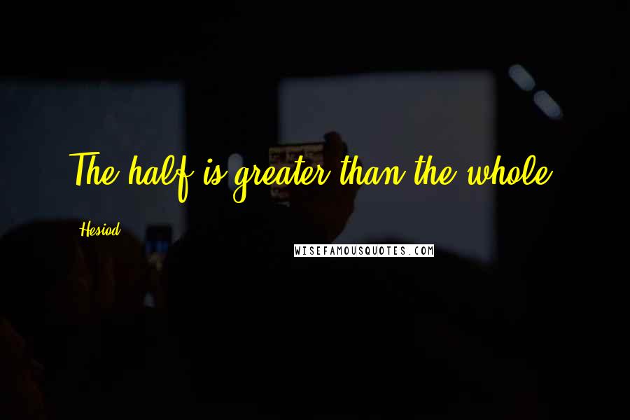 Hesiod Quotes: The half is greater than the whole.