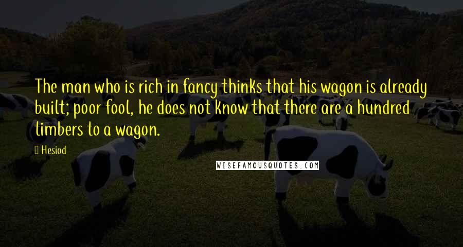Hesiod Quotes: The man who is rich in fancy thinks that his wagon is already built; poor fool, he does not know that there are a hundred timbers to a wagon.