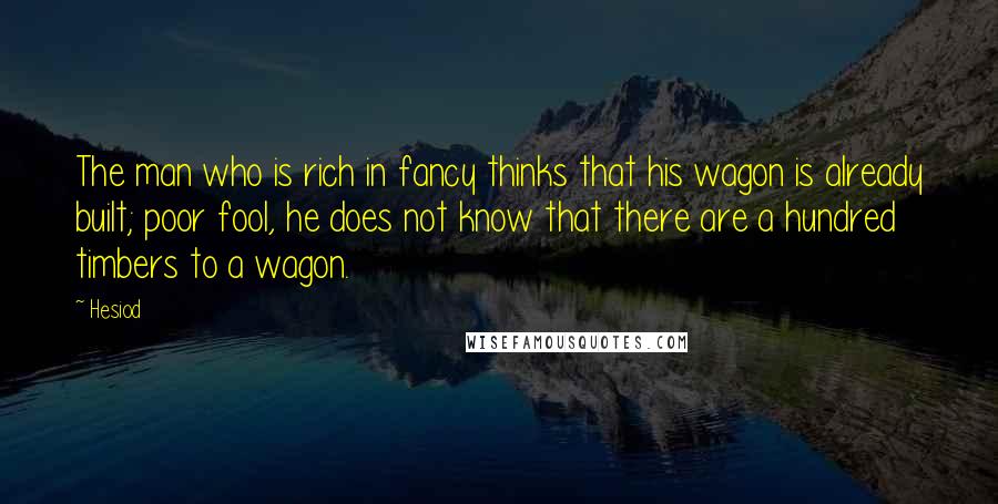 Hesiod Quotes: The man who is rich in fancy thinks that his wagon is already built; poor fool, he does not know that there are a hundred timbers to a wagon.