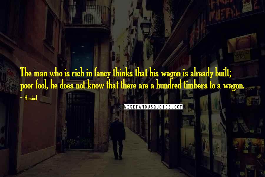 Hesiod Quotes: The man who is rich in fancy thinks that his wagon is already built; poor fool, he does not know that there are a hundred timbers to a wagon.