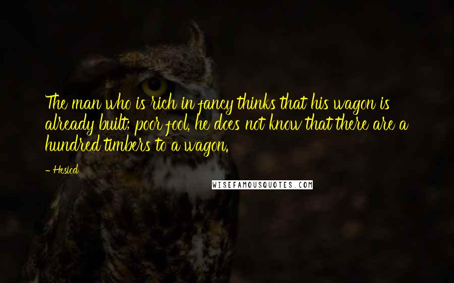 Hesiod Quotes: The man who is rich in fancy thinks that his wagon is already built; poor fool, he does not know that there are a hundred timbers to a wagon.