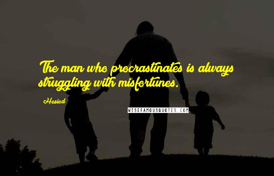 Hesiod Quotes: The man who procrastinates is always struggling with misfortunes.