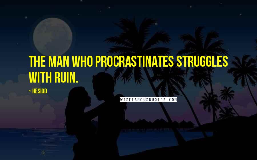 Hesiod Quotes: The man who procrastinates struggles with ruin.