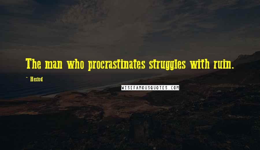 Hesiod Quotes: The man who procrastinates struggles with ruin.