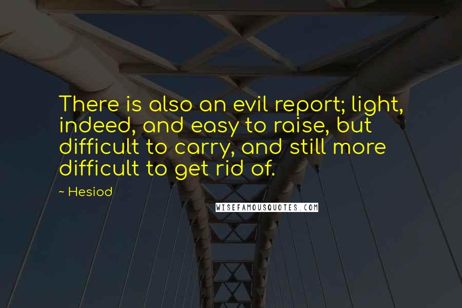 Hesiod Quotes: There is also an evil report; light, indeed, and easy to raise, but difficult to carry, and still more difficult to get rid of.