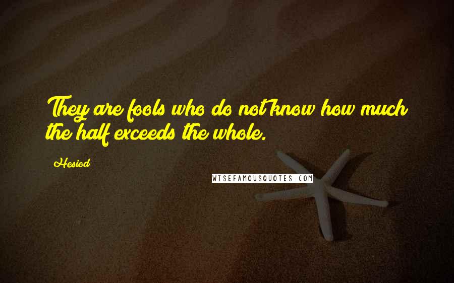 Hesiod Quotes: They are fools who do not know how much the half exceeds the whole.