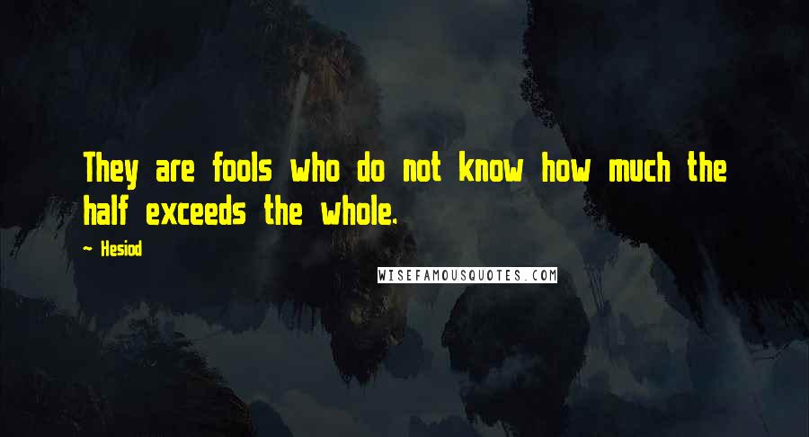 Hesiod Quotes: They are fools who do not know how much the half exceeds the whole.