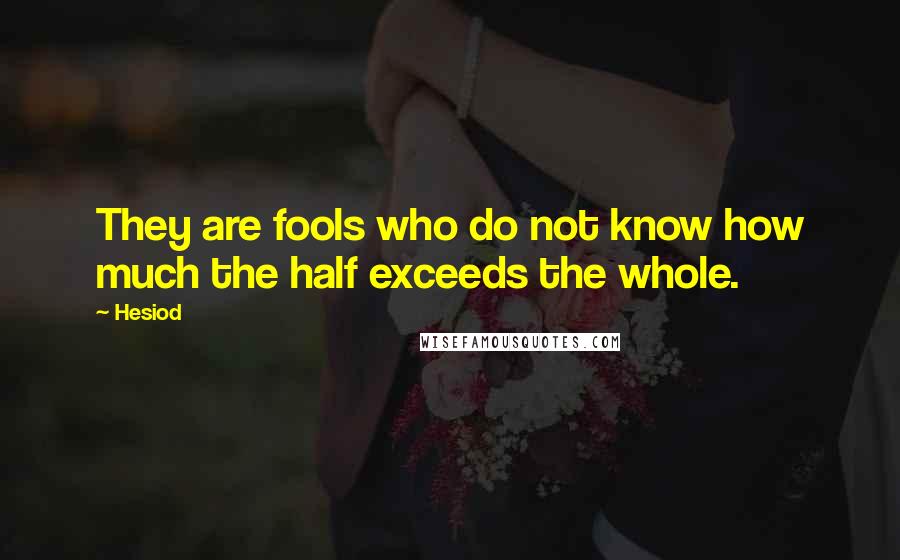 Hesiod Quotes: They are fools who do not know how much the half exceeds the whole.