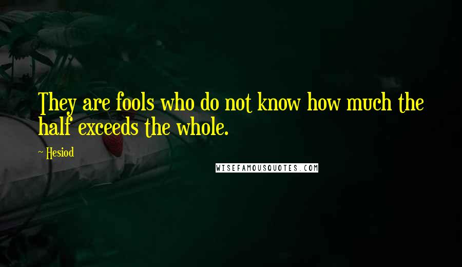 Hesiod Quotes: They are fools who do not know how much the half exceeds the whole.