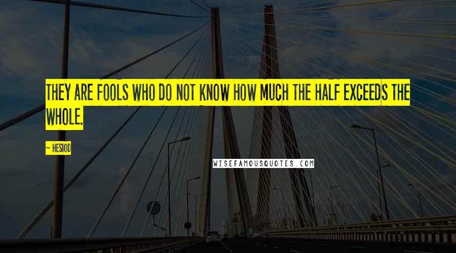 Hesiod Quotes: They are fools who do not know how much the half exceeds the whole.